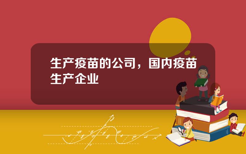 生产疫苗的公司，国内疫苗生产企业