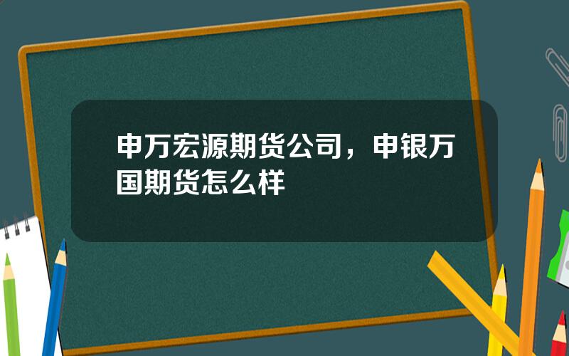 申万宏源期货公司，申银万国期货怎么样