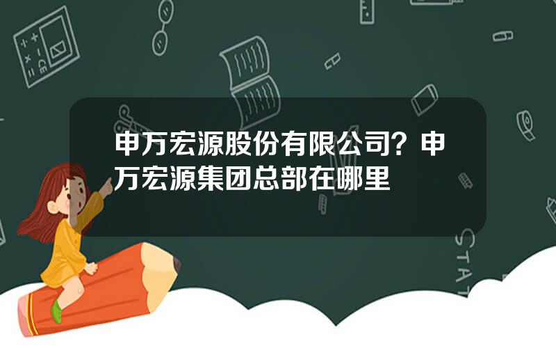 申万宏源股份有限公司？申万宏源集团总部在哪里