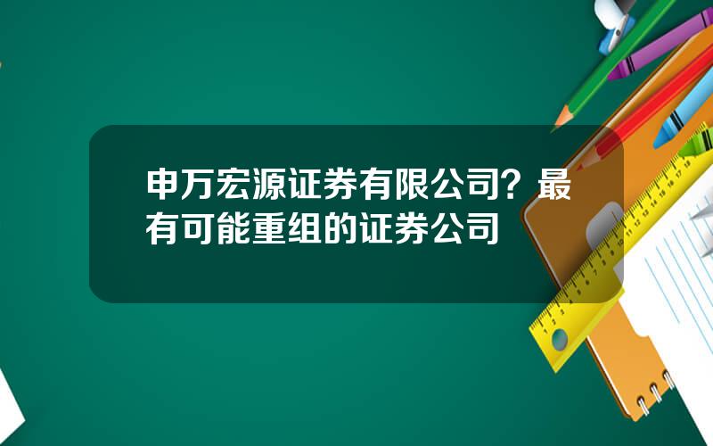 申万宏源证券有限公司？最有可能重组的证券公司