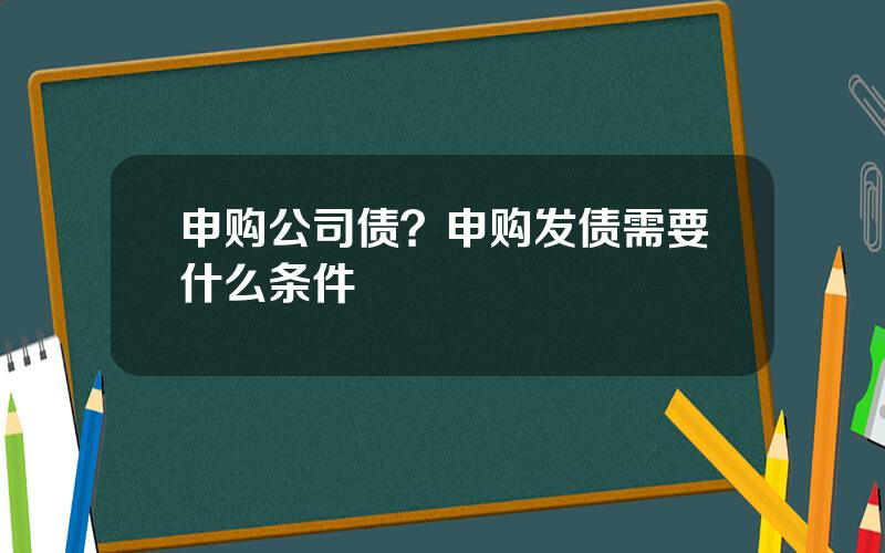 申购公司债？申购发债需要什么条件
