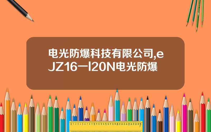 电光防爆科技有限公司,eJZ16一l20N电光防爆