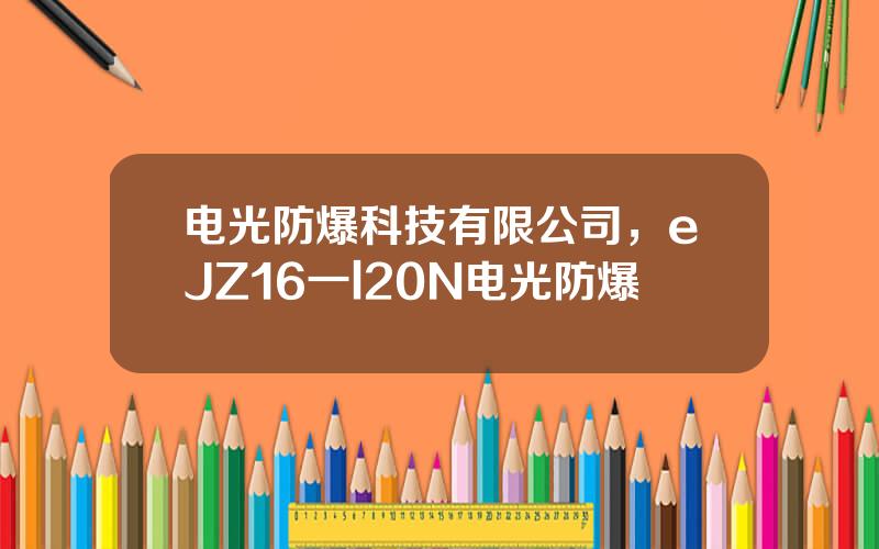 电光防爆科技有限公司，eJZ16一l20N电光防爆