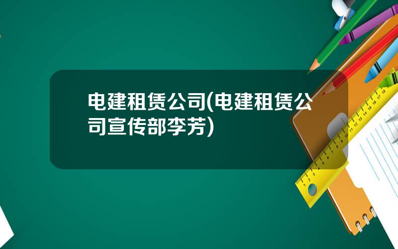 电建租赁公司(电建租赁公司宣传部李芳)