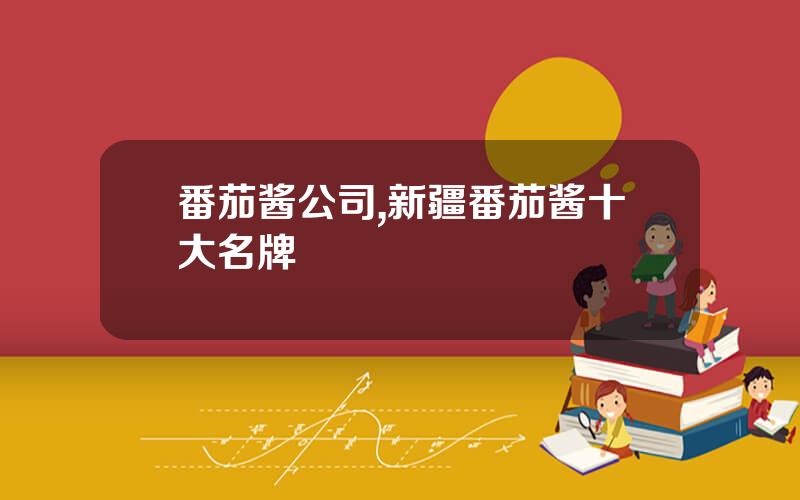 番茄酱公司,新疆番茄酱十大名牌