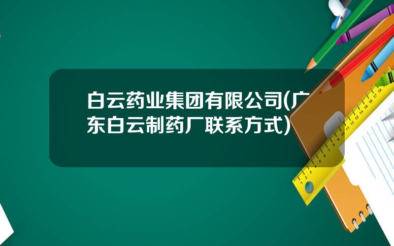 白云药业集团有限公司(广东白云制药厂联系方式)