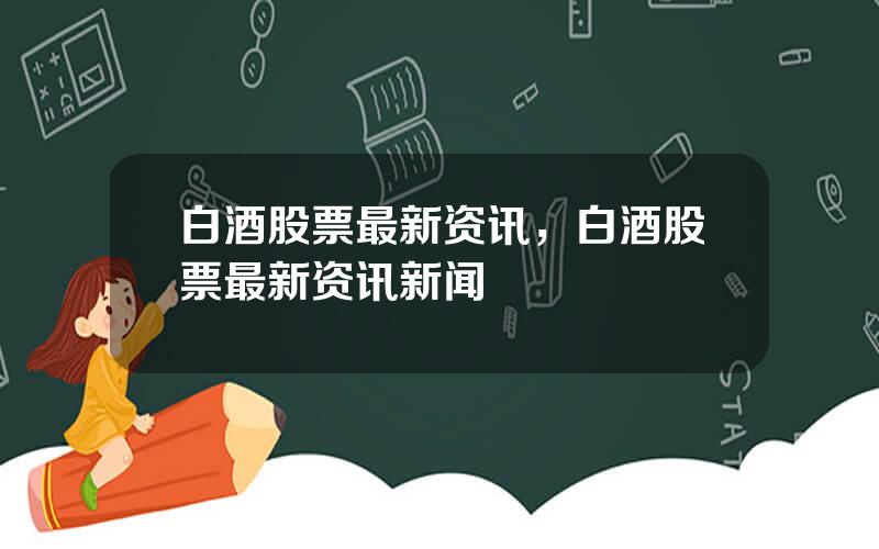 白酒股票最新资讯，白酒股票最新资讯新闻