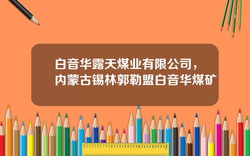 白音华露天煤业有限公司，内蒙古锡林郭勒盟白音华煤矿