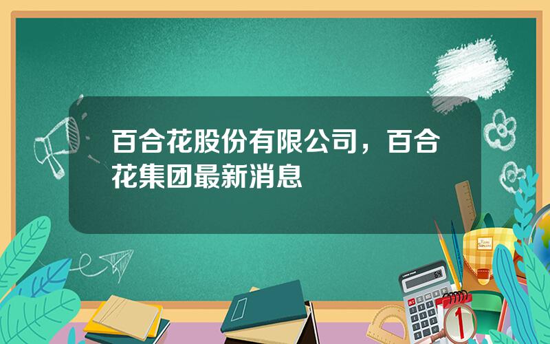 百合花股份有限公司，百合花集团最新消息