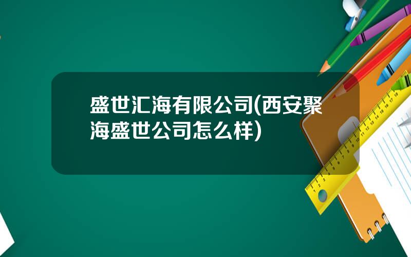 盛世汇海有限公司(西安聚海盛世公司怎么样)