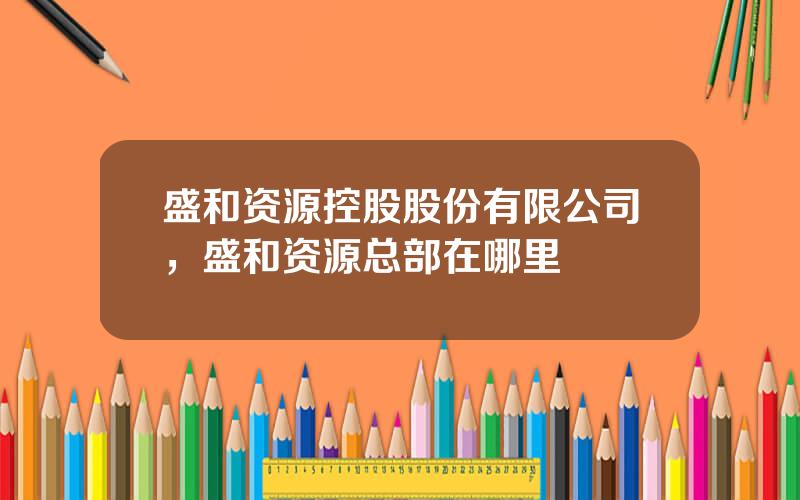盛和资源控股股份有限公司，盛和资源总部在哪里