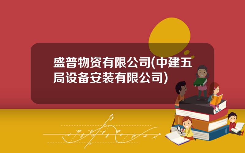 盛普物资有限公司(中建五局设备安装有限公司)