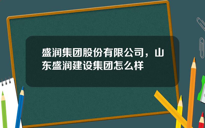 盛润集团股份有限公司，山东盛润建设集团怎么样