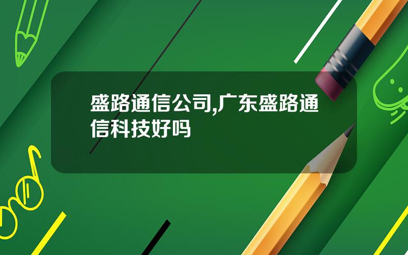 盛路通信公司,广东盛路通信科技好吗