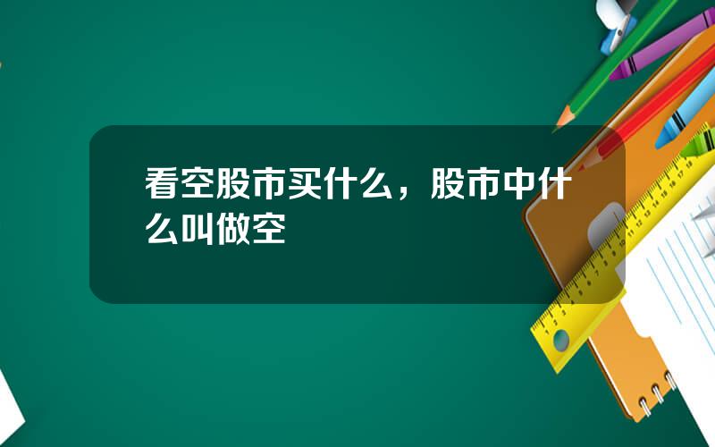 看空股市买什么，股市中什么叫做空