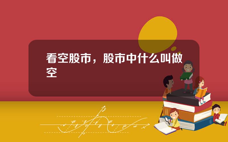 看空股市，股市中什么叫做空