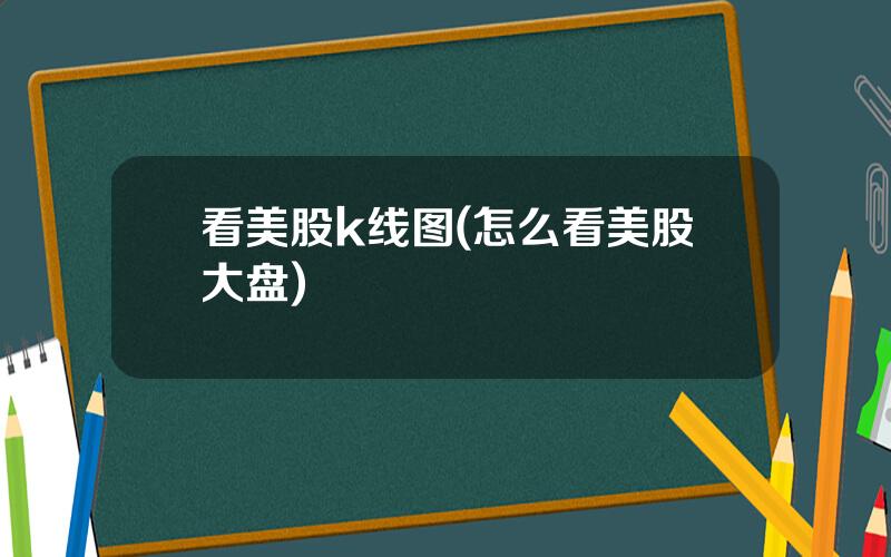 看美股k线图(怎么看美股大盘)