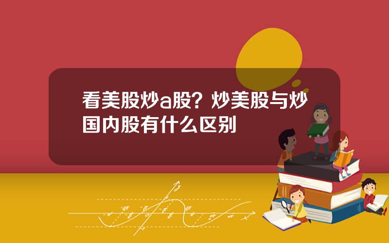 看美股炒a股？炒美股与炒国内股有什么区别