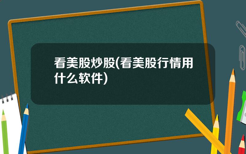看美股炒股(看美股行情用什么软件)