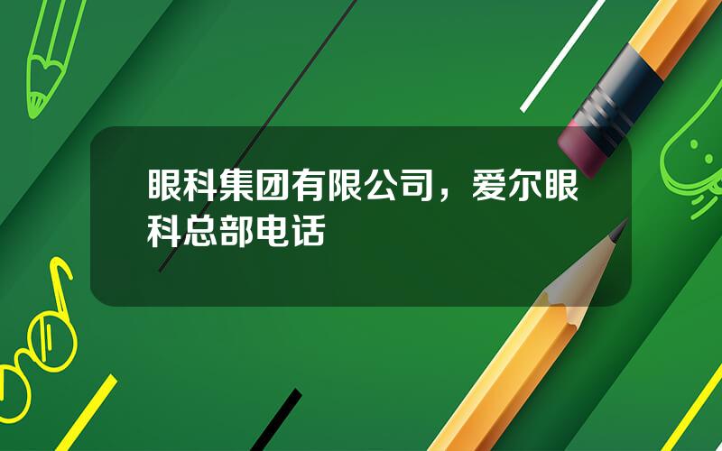 眼科集团有限公司，爱尔眼科总部电话