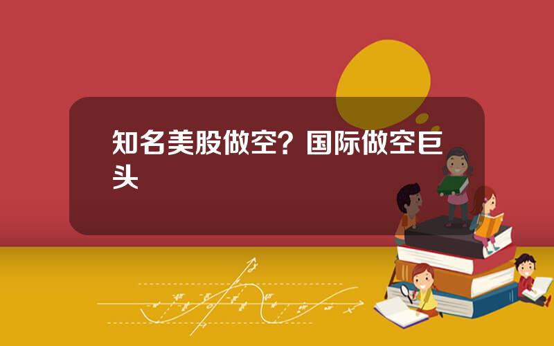 知名美股做空？国际做空巨头
