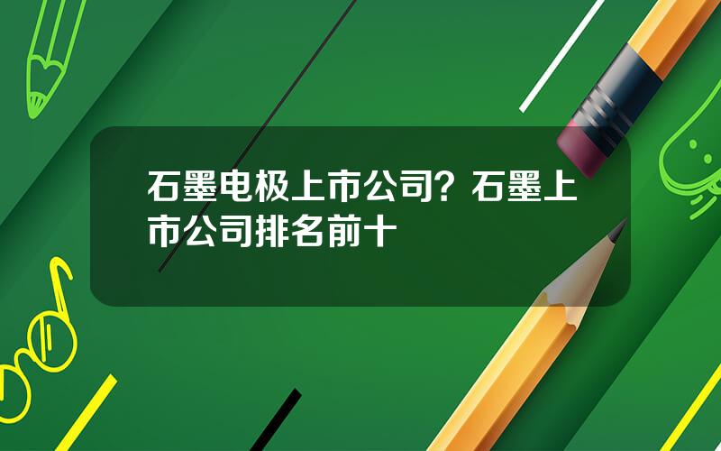 石墨电极上市公司？石墨上市公司排名前十