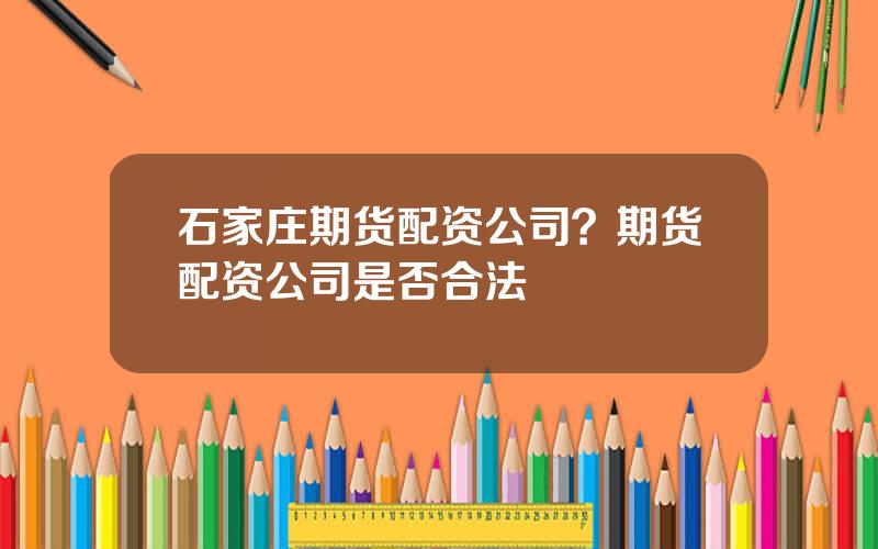 石家庄期货配资公司？期货配资公司是否合法
