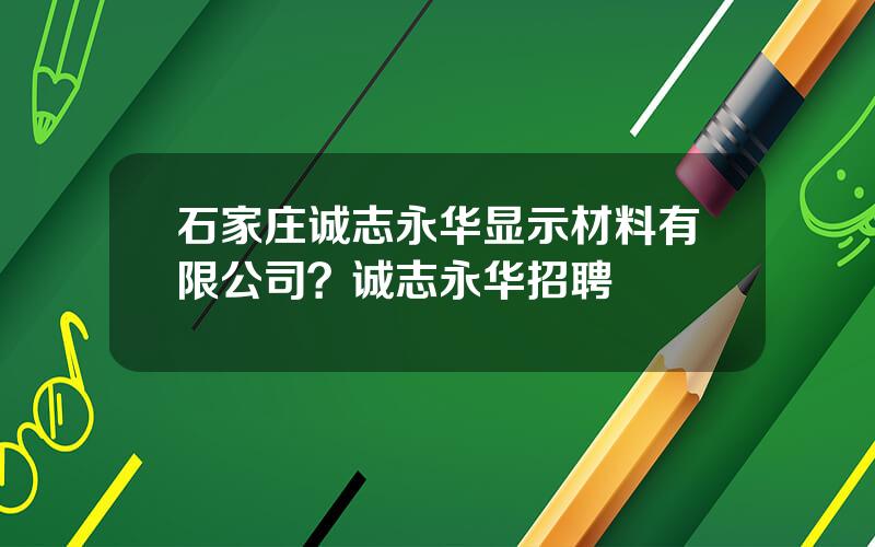 石家庄诚志永华显示材料有限公司？诚志永华招聘