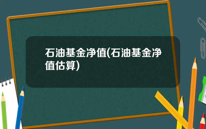 石油基金净值(石油基金净值估算)