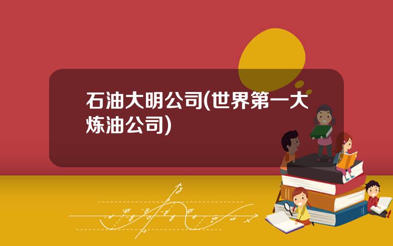 石油大明公司(世界第一大炼油公司)
