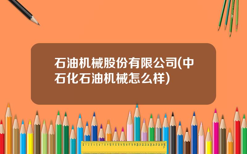 石油机械股份有限公司(中石化石油机械怎么样)