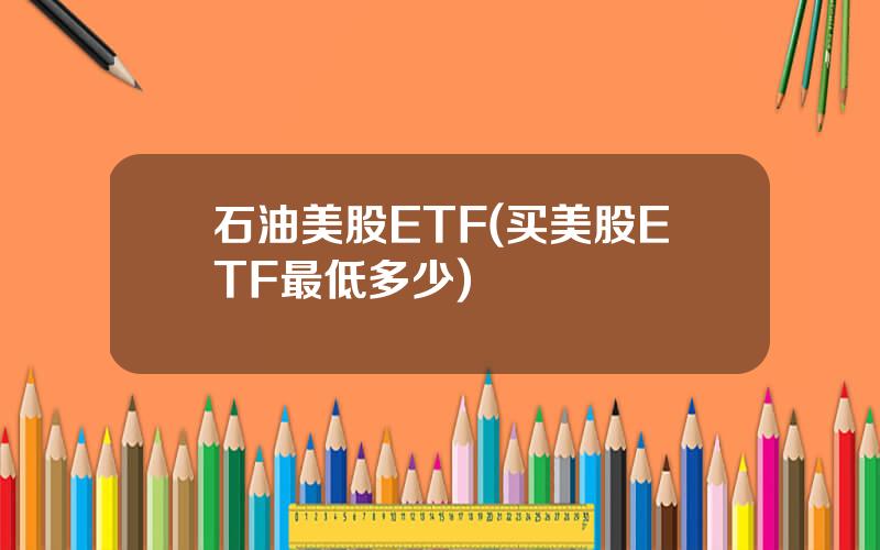 石油美股ETF(买美股ETF最低多少)