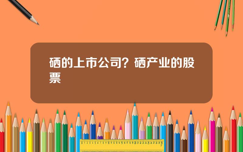 硒的上市公司？硒产业的股票
