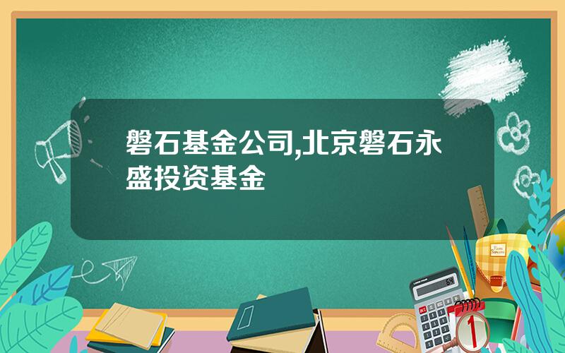 磐石基金公司,北京磐石永盛投资基金