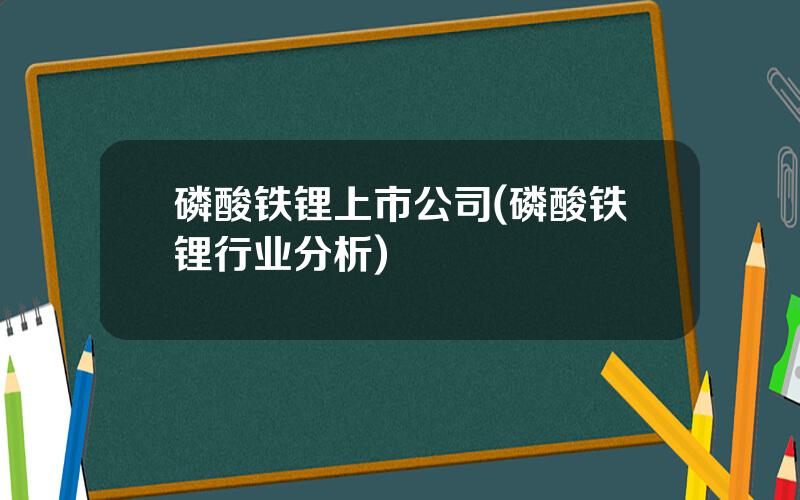 磷酸铁锂上市公司(磷酸铁锂行业分析)
