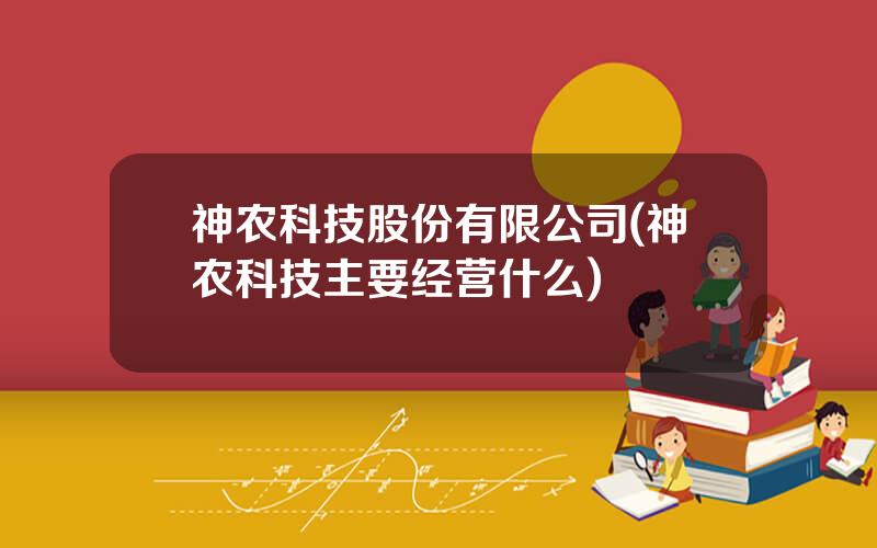 神农科技股份有限公司(神农科技主要经营什么)