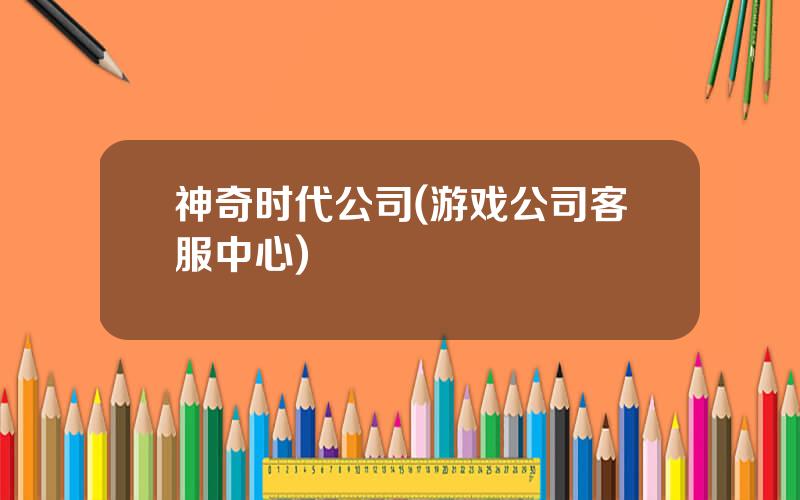 神奇时代公司(游戏公司客服中心)