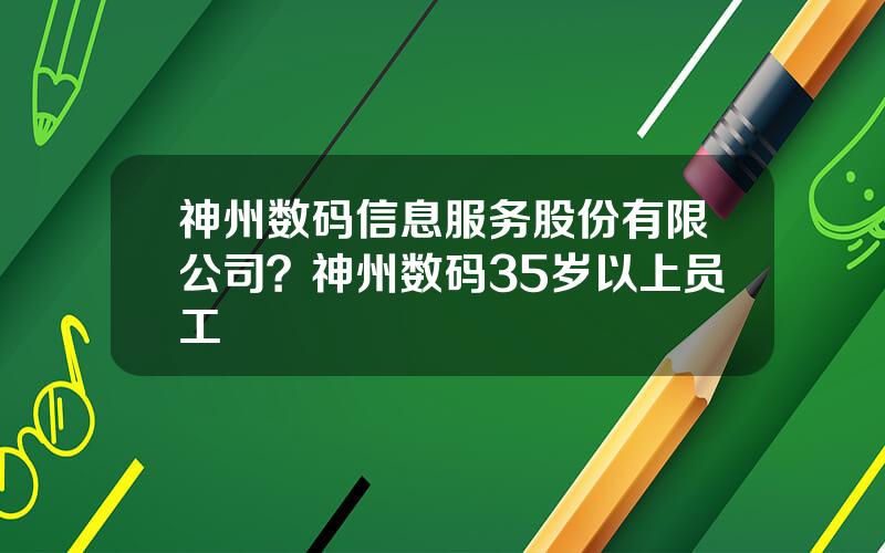 神州数码信息服务股份有限公司？神州数码35岁以上员工