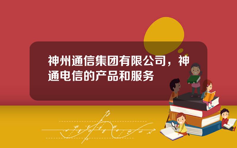 神州通信集团有限公司，神通电信的产品和服务