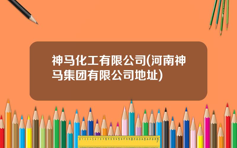 神马化工有限公司(河南神马集团有限公司地址)