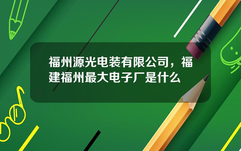 福州源光电装有限公司，福建福州最大电子厂是什么