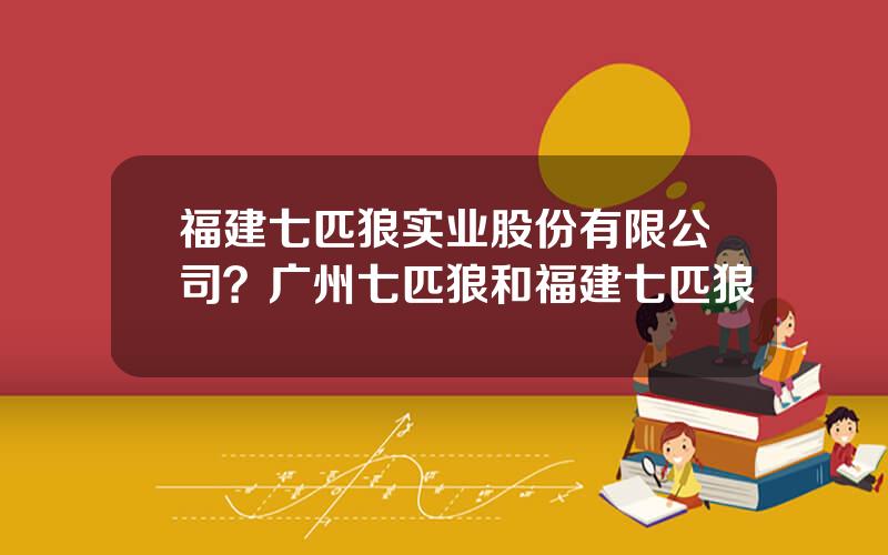 福建七匹狼实业股份有限公司？广州七匹狼和福建七匹狼