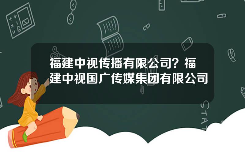福建中视传播有限公司？福建中视国广传媒集团有限公司