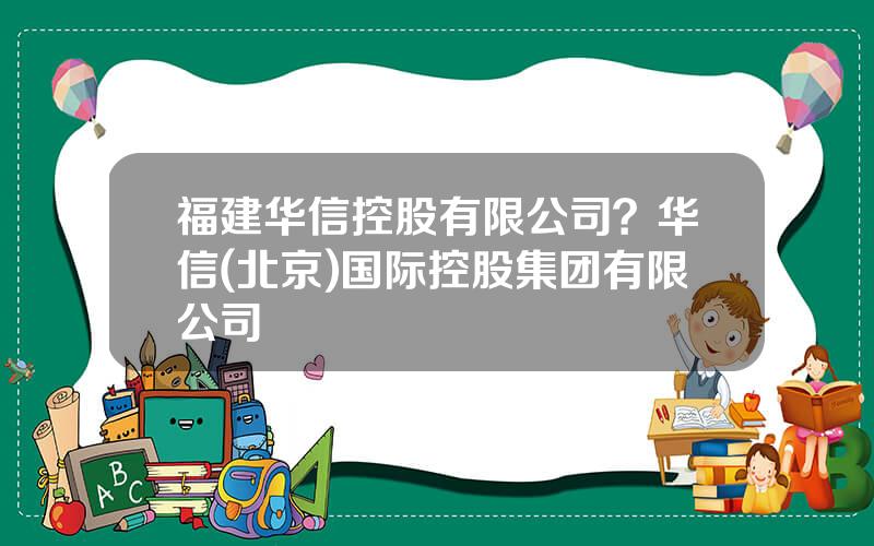 福建华信控股有限公司？华信(北京)国际控股集团有限公司