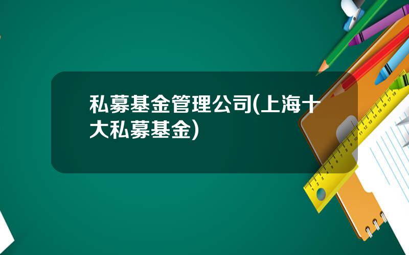 私募基金管理公司(上海十大私募基金)
