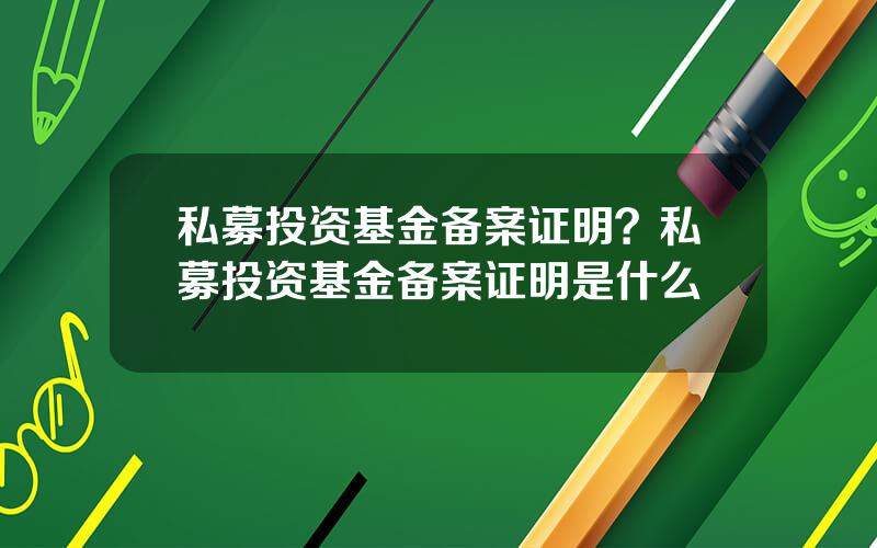 私募投资基金备案证明？私募投资基金备案证明是什么