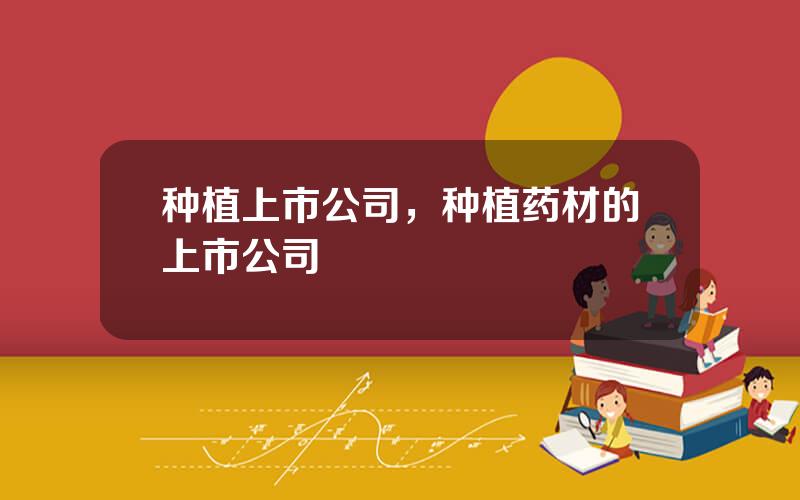 种植上市公司，种植药材的上市公司