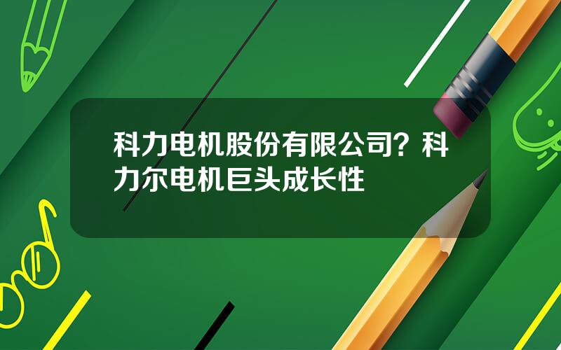 科力电机股份有限公司？科力尔电机巨头成长性