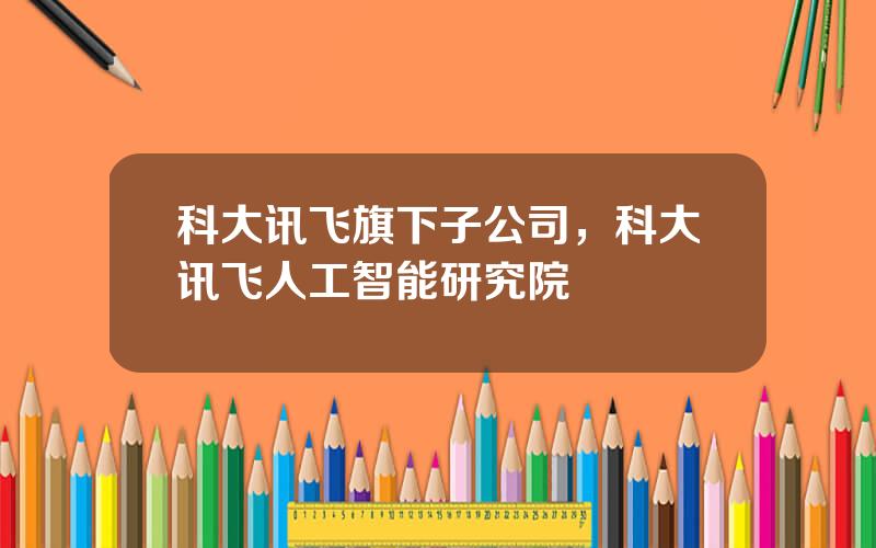 科大讯飞旗下子公司，科大讯飞人工智能研究院