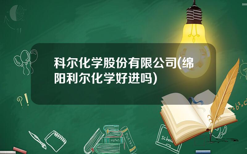 科尔化学股份有限公司(绵阳利尔化学好进吗)